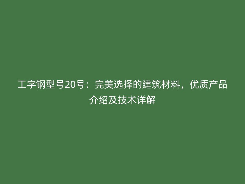工字钢型号20号:完美选择的建筑材料,优质产品介绍及技术详解