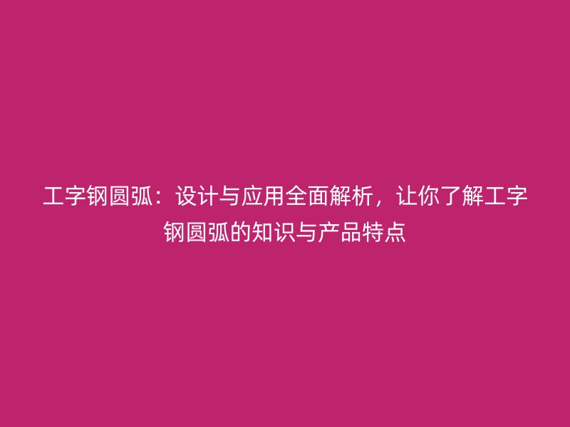 工字钢圆弧:设计与应用全面解析,让你了解工字钢圆弧的知识与产品特点