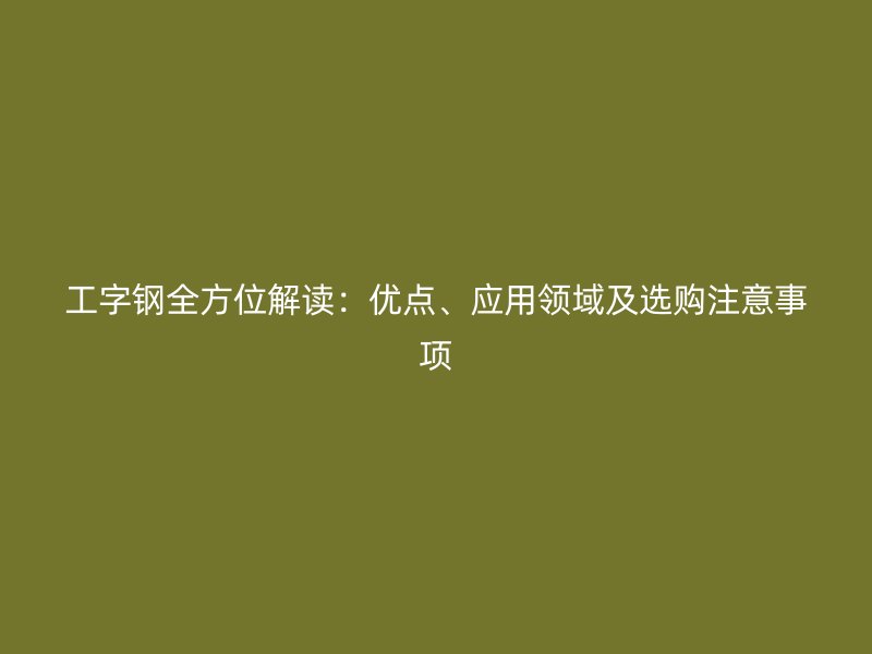 工字钢全方位解读：优点、应用领域及选购注意事项