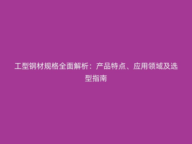 工型钢材规格全面解析:产品特点、应用领域及选型指南