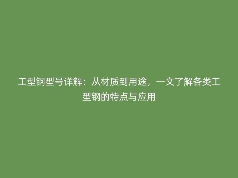 工型钢型号详解：从材质到用途，一文了解各类工型钢的特点与应用