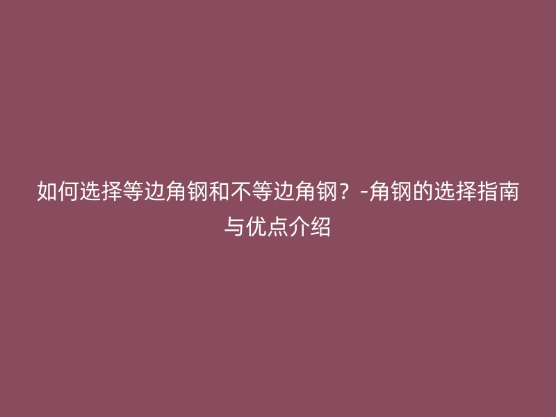 如何选择等边角钢和不等边角钢？-角钢的选择指南与优点介绍