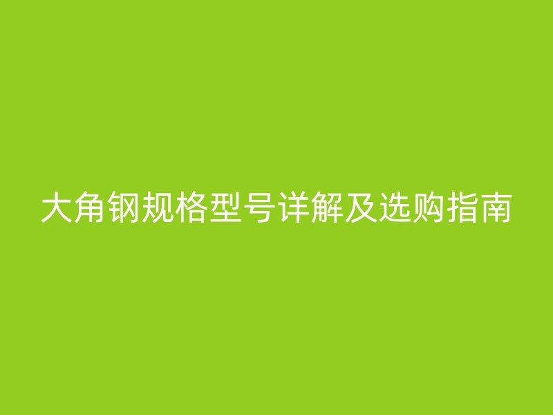 大角钢规格型号详解及选购指南