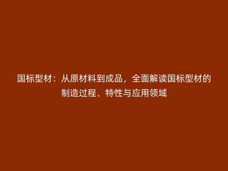国标型材:从原材料到成品,全面解读国标型材的制造过程、特性与应用领域