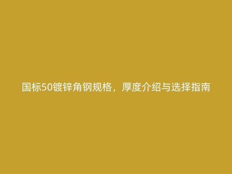 国标50镀锌角钢规格,厚度介绍与选择指南