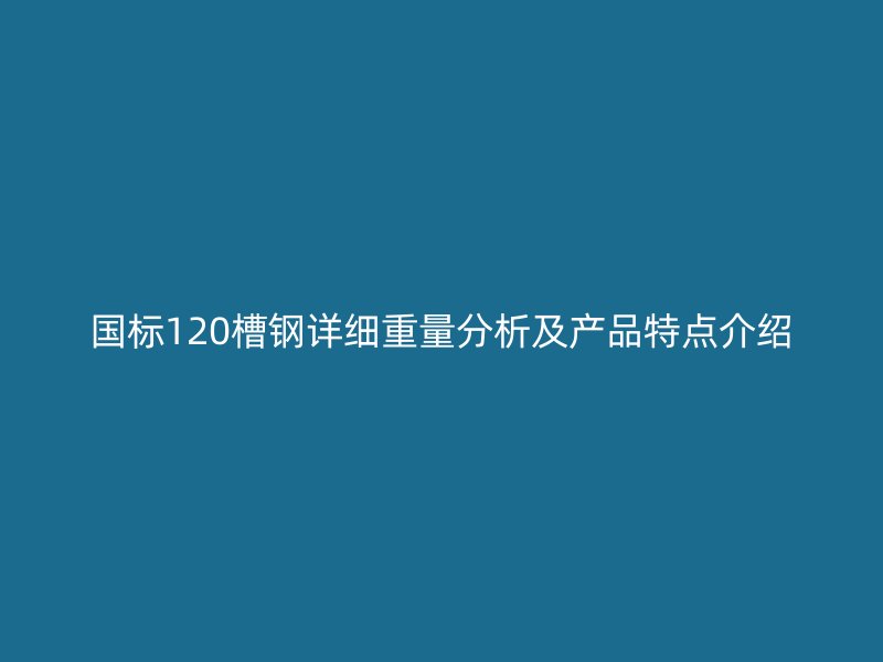 国标120槽钢详细重量分析及产品特点介绍