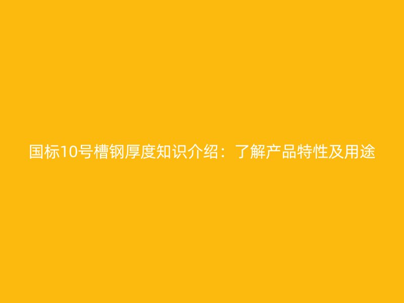 国标10号槽钢厚度知识介绍：了解产品特性及用途