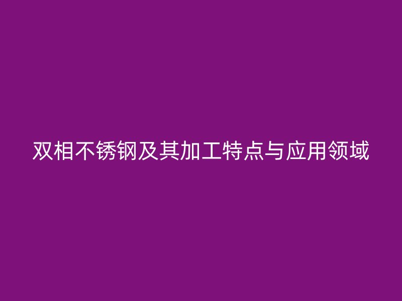 双相不锈钢及其加工特点与应用领域