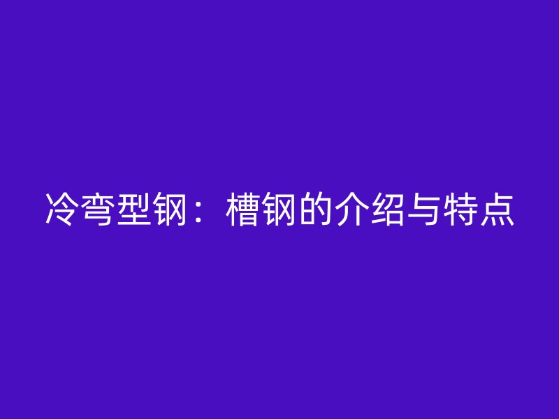 冷弯型钢：槽钢的介绍与特点