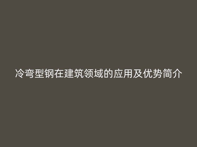 冷弯型钢在建筑领域的应用及优势简介