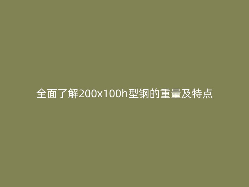全面了解200x100h型钢的重量及特点