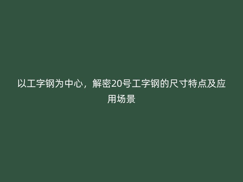 以工字钢为中心,解密20号工字钢的尺寸特点及应用场景