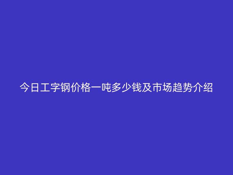 今日工字钢价格一吨多少钱及市场趋势介绍