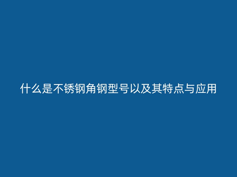 什么是不锈钢角钢型号以及其特点与应用