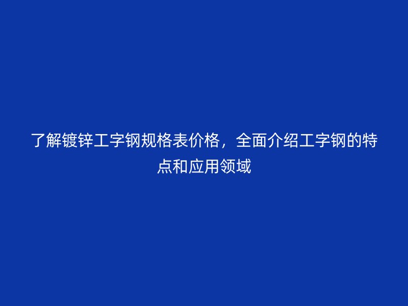 了解镀锌工字钢规格表价格,全面介绍工字钢的特点和应用领域
