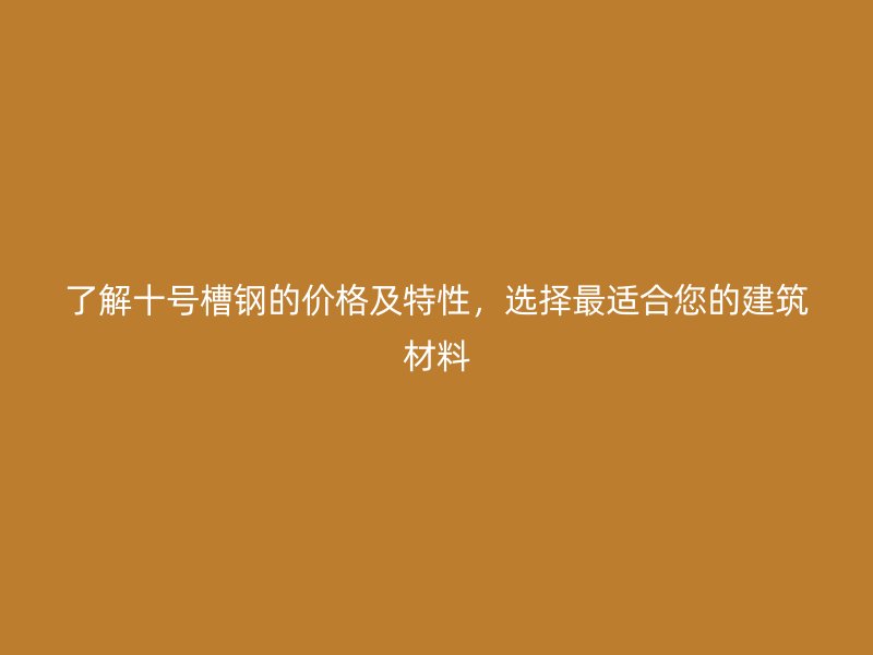 了解十号槽钢的价格及特性，选择最适合您的建筑材料