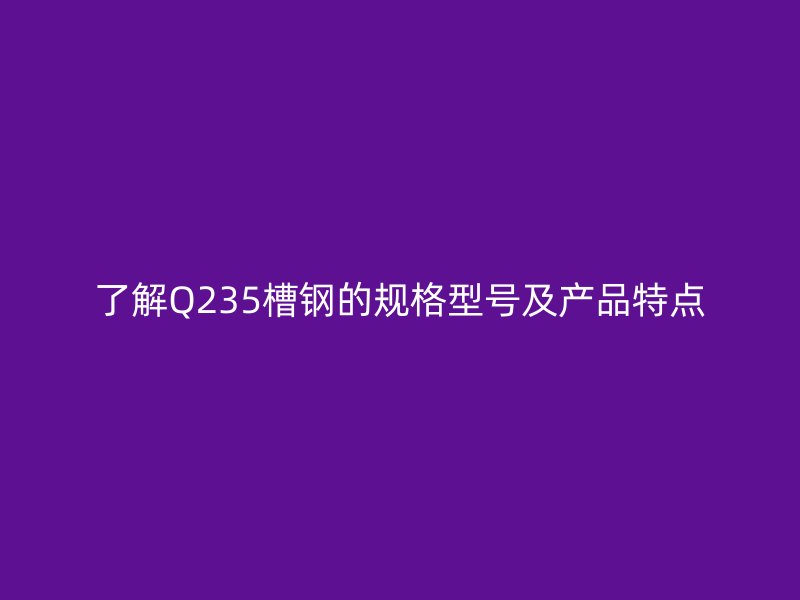 了解Q235槽钢的规格型号及产品特点