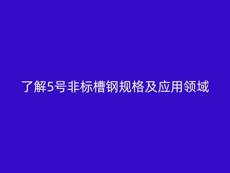了解5号非标槽钢规格及应用领域