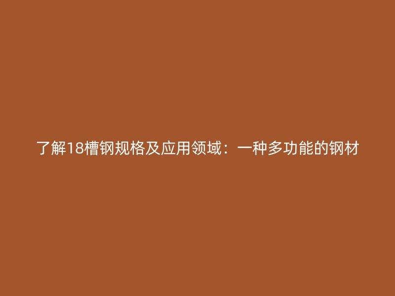 了解18槽钢规格及应用领域:一种多功能的钢材