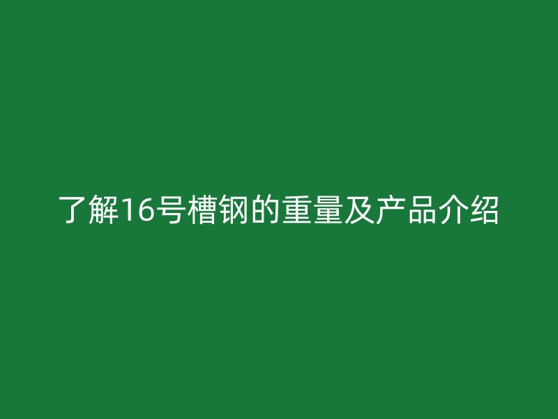 了解16号槽钢的重量及产品介绍
