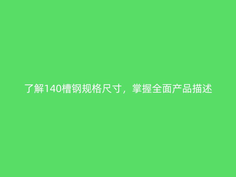了解140槽钢规格尺寸，掌握全面产品描述
