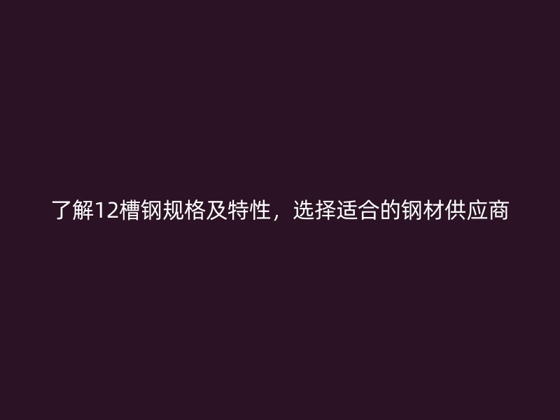 了解12槽钢规格及特性,选择适合的钢材供应商
