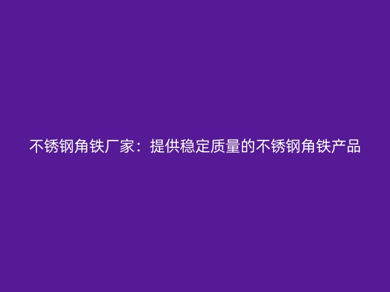 不锈钢角铁厂家：提供稳定质量的不锈钢角铁产品