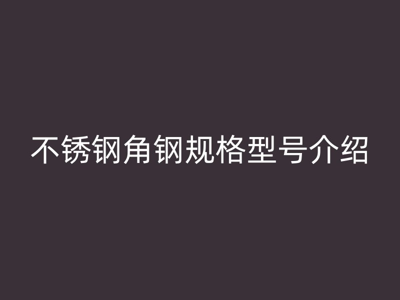 不锈钢角钢规格型号介绍