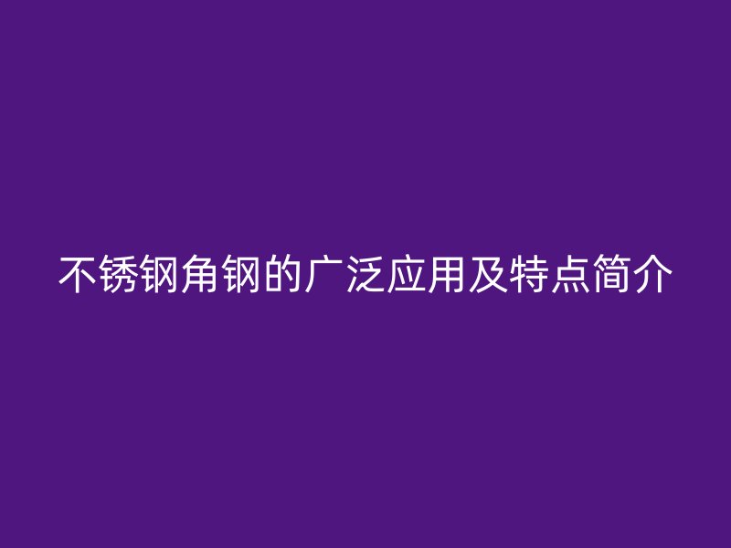 不锈钢角钢的广泛应用及特点简介