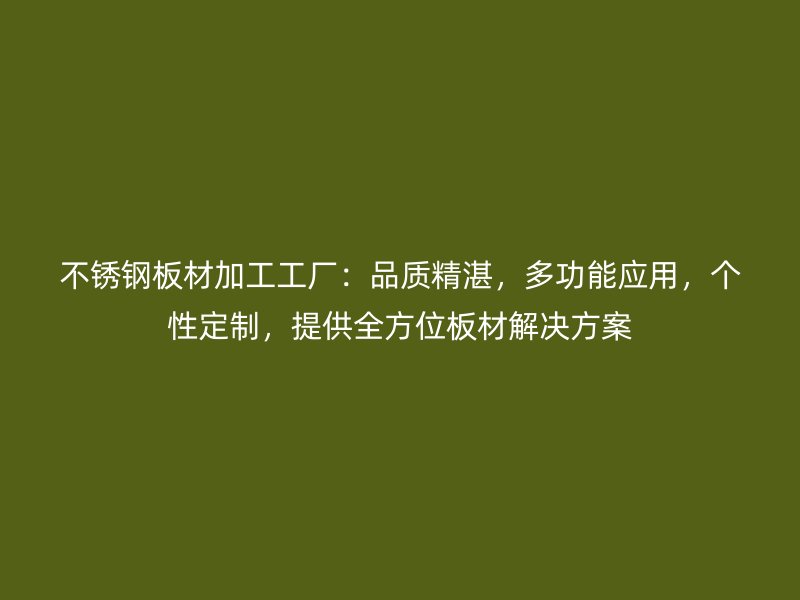 不锈钢板材加工工厂:品质精湛,多功能应用,个性定制,提供全方位板材解决方案