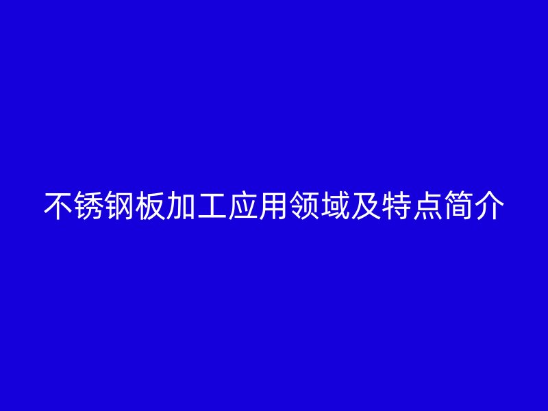 不锈钢板加工应用领域及特点简介