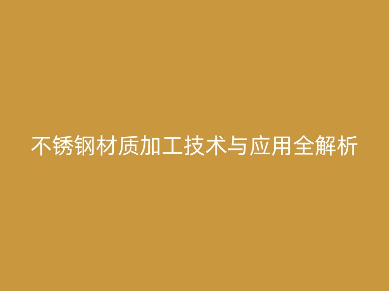 不锈钢材质加工技术与应用全解析