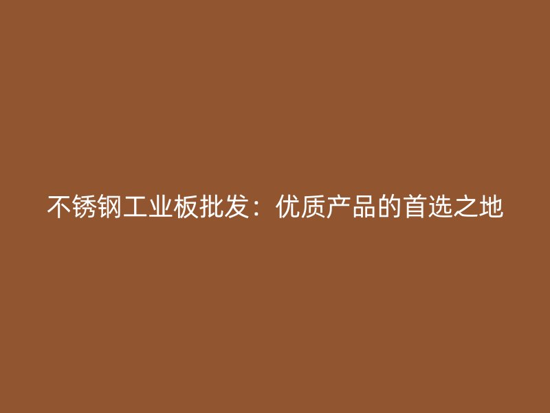 不锈钢工业板批发:优质产品的首选之地