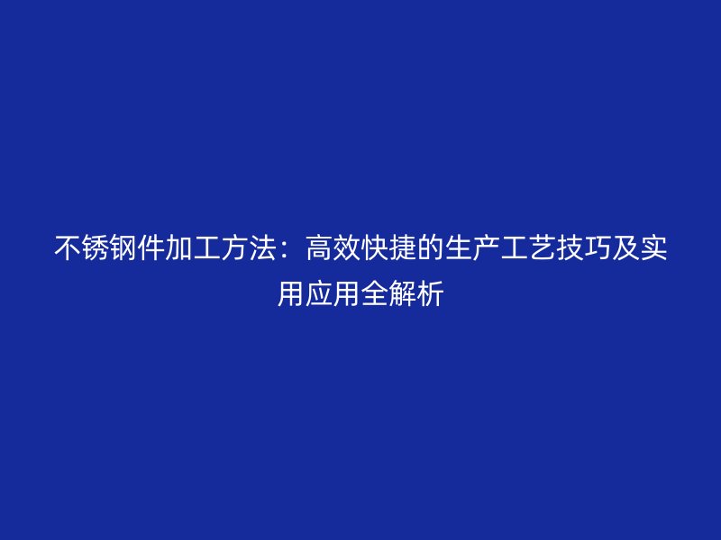不锈钢件加工方法:高效快捷的生产工艺技巧及实用应用全解析