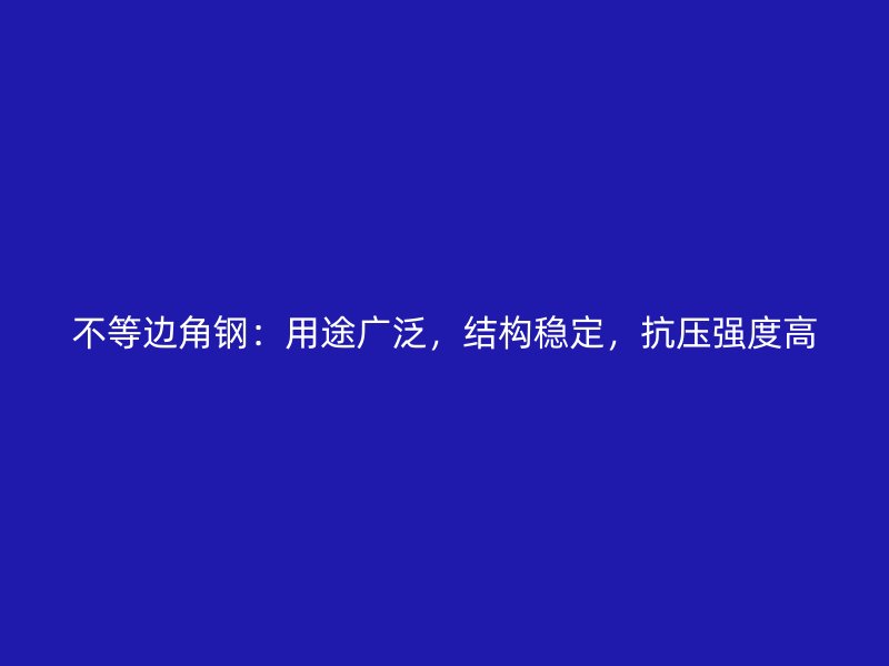 不等边角钢:用途广泛,结构稳定,抗压强度高