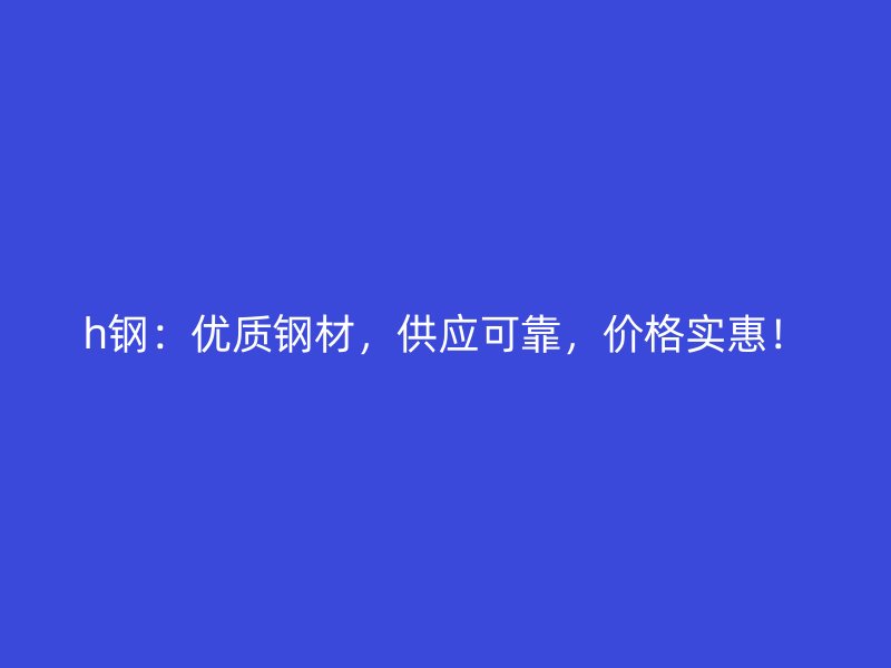 h钢:优质钢材,供应可靠,价格实惠!