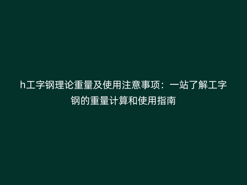 h工字钢理论重量及使用注意事项:一站了解工字钢的重量计算和使用指南