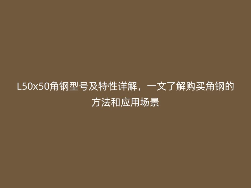L50x50角钢型号及特性详解，一文了解购买角钢的方法和应用场景
