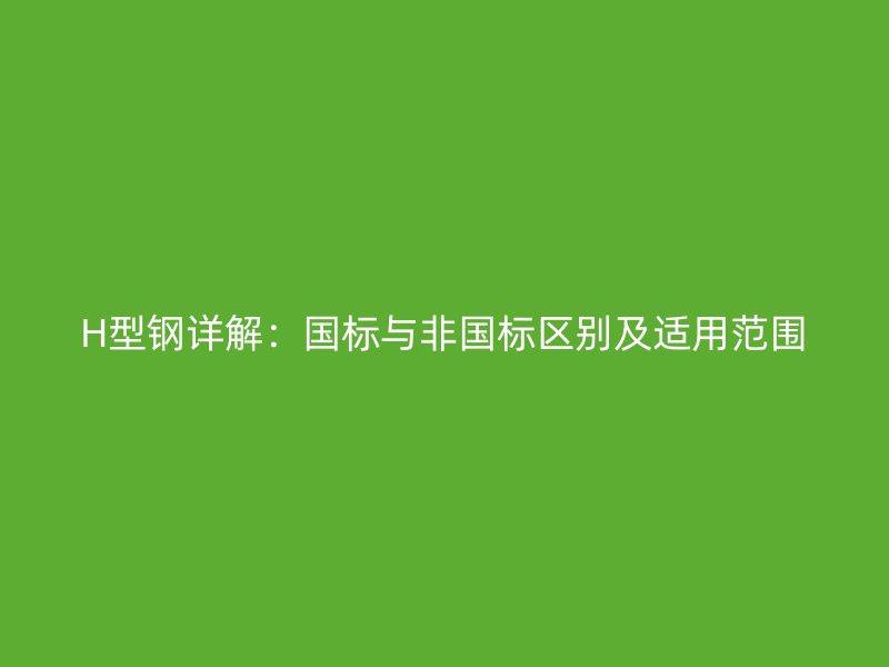 H型钢详解:国标与非国标区别及适用范围