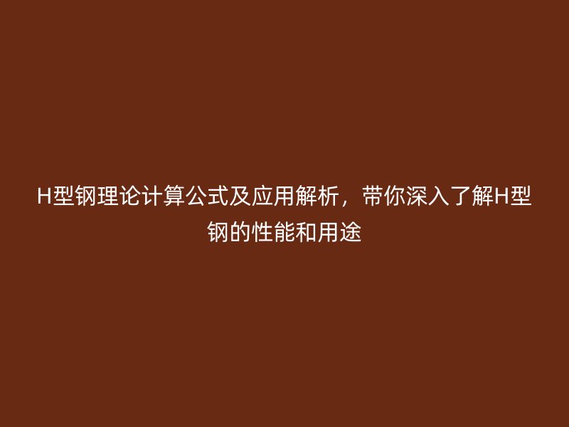 H型钢理论计算公式及应用解析,带你深入了解H型钢的性能和用途