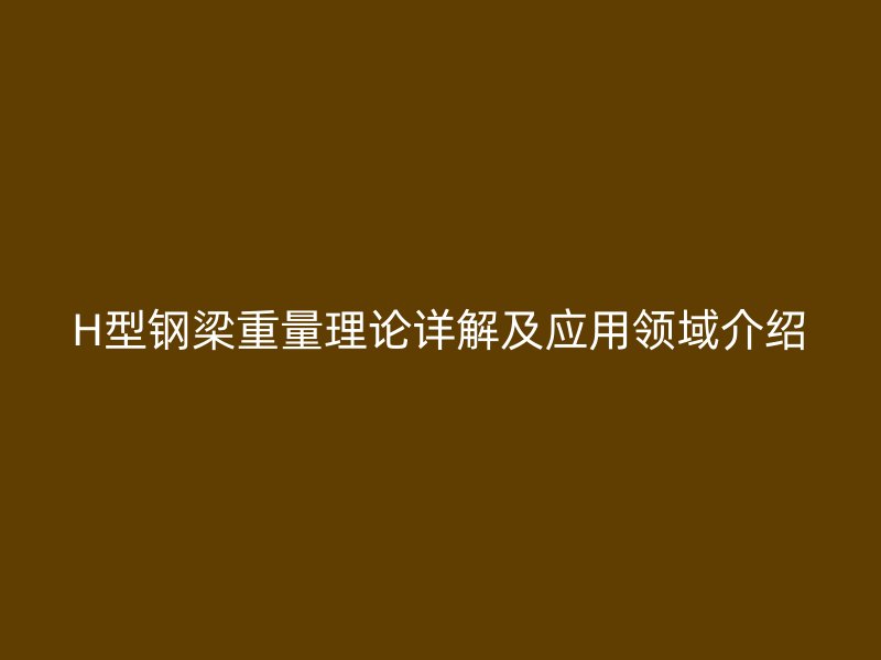 H型钢梁重量理论详解及应用领域介绍
