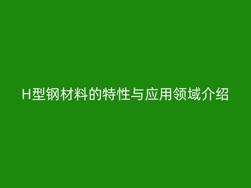 H型钢材料的特性与应用领域介绍