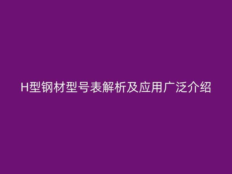 H型钢材型号表解析及应用广泛介绍