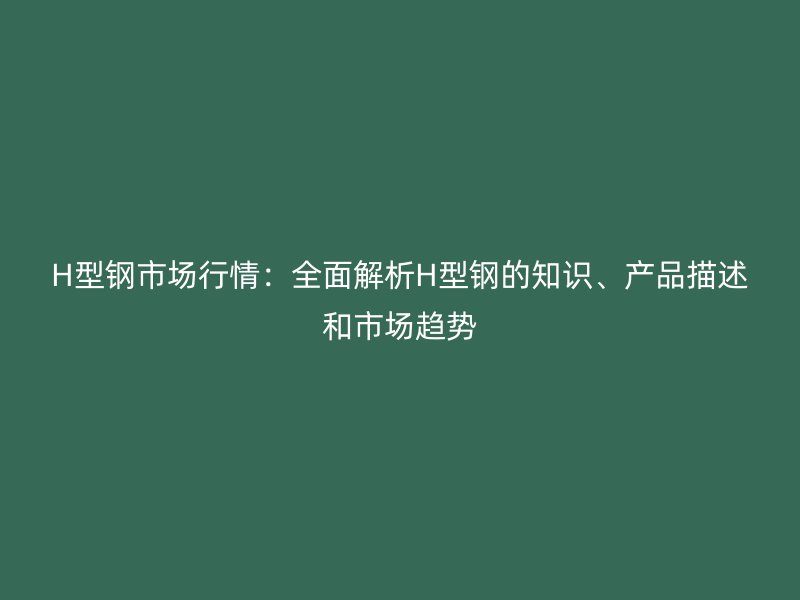 H型钢市场行情:全面解析H型钢的知识、产品描述和市场趋势