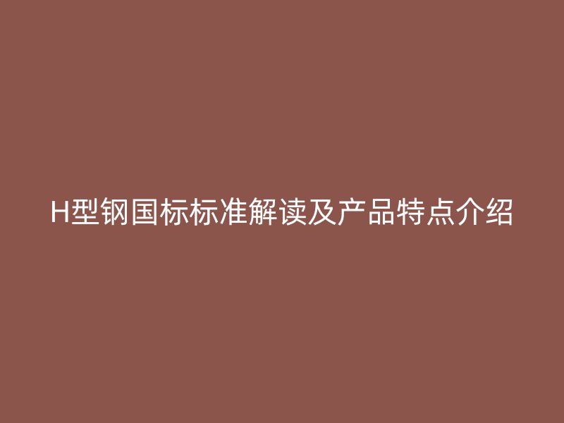 H型钢国标标准解读及产品特点介绍