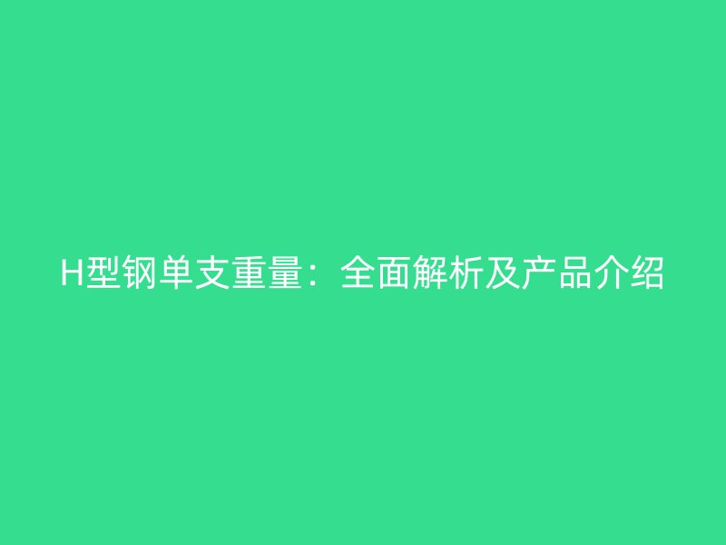 H型钢单支重量:全面解析及产品介绍