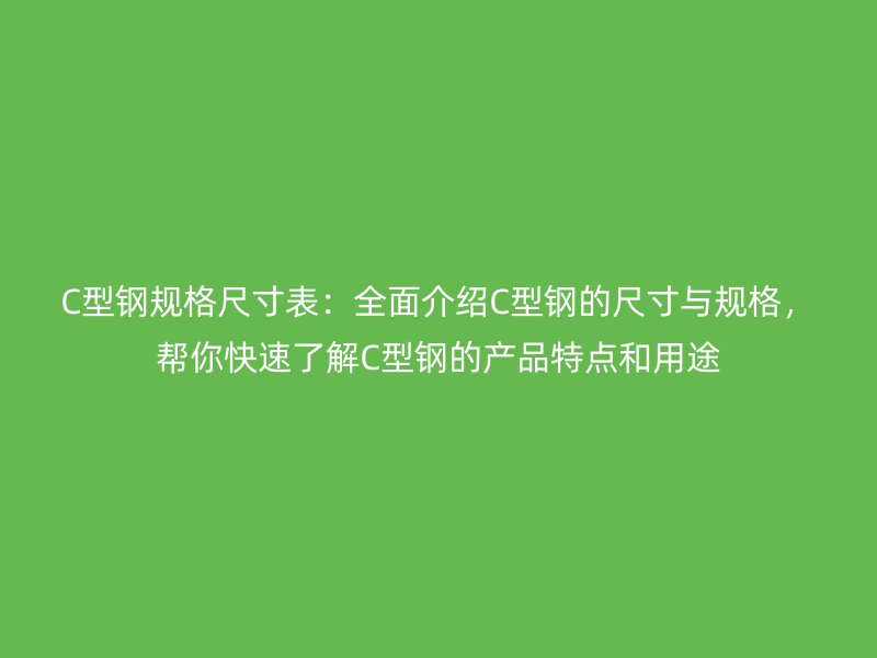 C型钢规格尺寸表:全面介绍C型钢的尺寸与规格,帮你快速了解C型钢的产品特点和用途