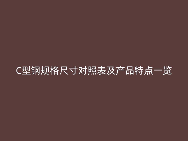 C型钢规格尺寸对照表及产品特点一览