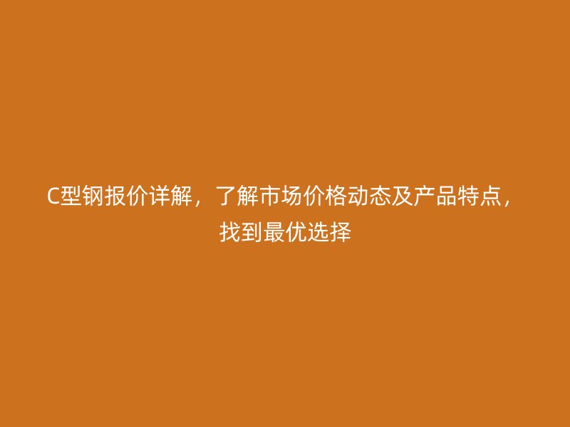 C型钢报价详解，了解市场价格动态及产品特点，找到最优选择