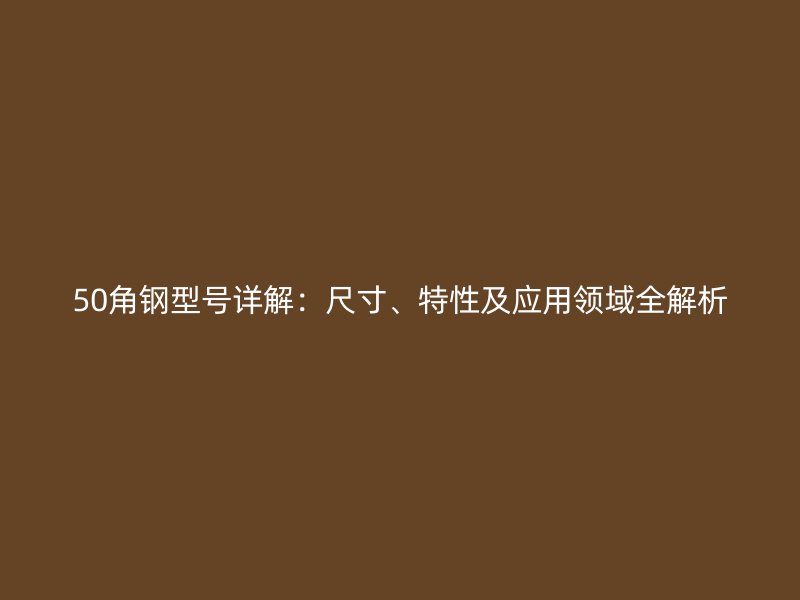 50角钢型号详解:尺寸、特性及应用领域全解析